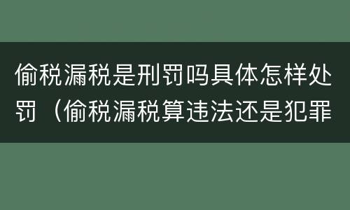 偷税漏税是刑罚吗具体怎样处罚（偷税漏税算违法还是犯罪）