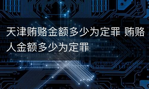 天津贿赂金额多少为定罪 贿赂人金额多少为定罪
