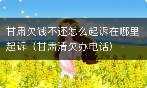 甘肃欠钱不还怎么起诉在哪里起诉（甘肃清欠办电话）