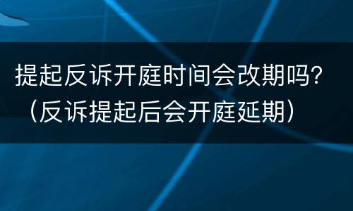 提起反诉开庭时间会改期吗？（反诉提起后会开庭延期）