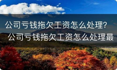 公司亏钱拖欠工资怎么处理？ 公司亏钱拖欠工资怎么处理最有效