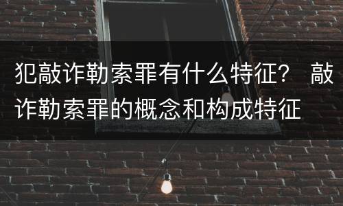 犯敲诈勒索罪有什么特征？ 敲诈勒索罪的概念和构成特征