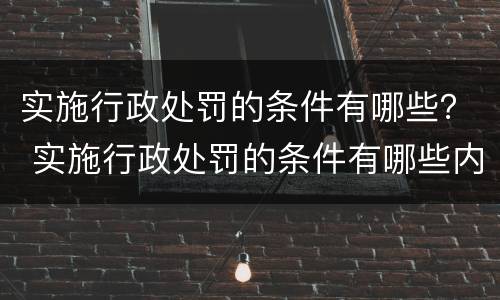 实施行政处罚的条件有哪些？ 实施行政处罚的条件有哪些内容