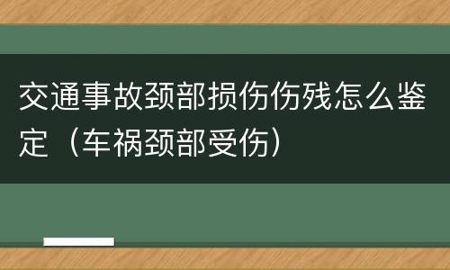 交通事故颈部损伤伤残怎么鉴定（车祸颈部受伤）