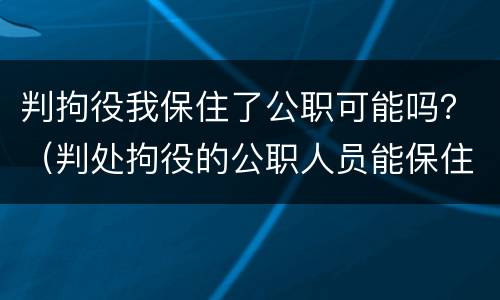 判拘役我保住了公职可能吗？（判处拘役的公职人员能保住公职吗?）