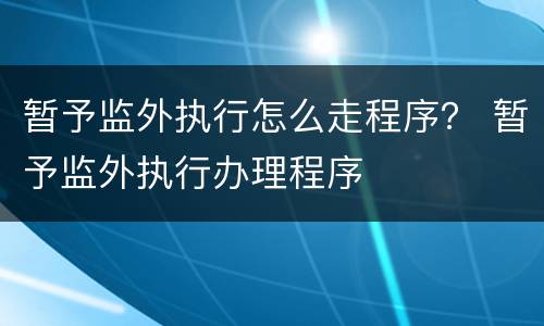 暂予监外执行怎么走程序？ 暂予监外执行办理程序