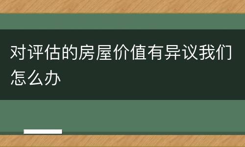 对评估的房屋价值有异议我们怎么办