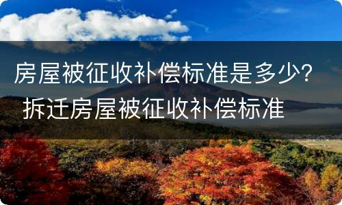 房屋被征收补偿标准是多少？ 拆迁房屋被征收补偿标准