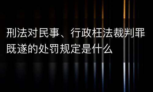 刑法对民事、行政枉法裁判罪既遂的处罚规定是什么