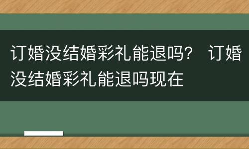 订婚没结婚彩礼能退吗？ 订婚没结婚彩礼能退吗现在