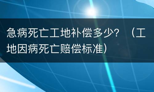 急病死亡工地补偿多少？（工地因病死亡赔偿标准）