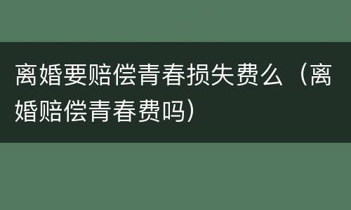 离婚要赔偿青春损失费么（离婚赔偿青春费吗）