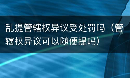乱提管辖权异议受处罚吗（管辖权异议可以随便提吗）