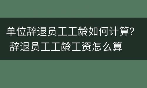 单位辞退员工工龄如何计算？ 辞退员工工龄工资怎么算