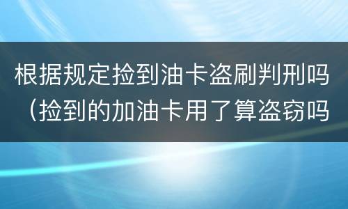 根据规定捡到油卡盗刷判刑吗（捡到的加油卡用了算盗窃吗）