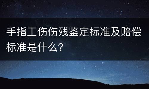 手指工伤伤残鉴定标准及赔偿标准是什么？