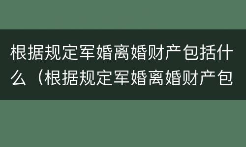 根据规定军婚离婚财产包括什么（根据规定军婚离婚财产包括什么内容）