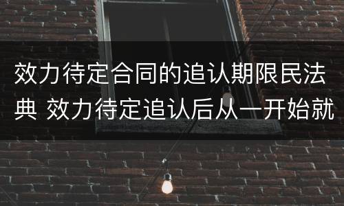 效力待定合同的追认期限民法典 效力待定追认后从一开始就有效
