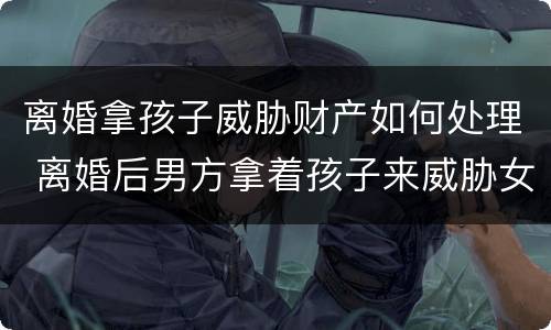 离婚拿孩子威胁财产如何处理 离婚后男方拿着孩子来威胁女方怎么办