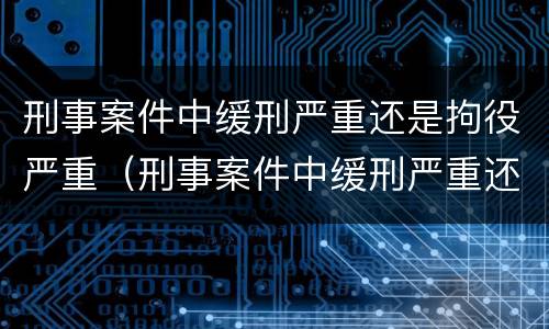 刑事案件中缓刑严重还是拘役严重（刑事案件中缓刑严重还是拘役严重呢）
