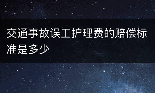 交通事故误工护理费的赔偿标准是多少
