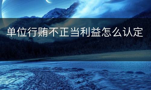 单位行贿不正当利益怎么认定