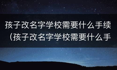 孩子改名字学校需要什么手续（孩子改名字学校需要什么手续和条件）