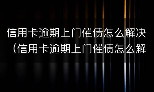 信用卡逾期上门催债怎么解决（信用卡逾期上门催债怎么解决问题）