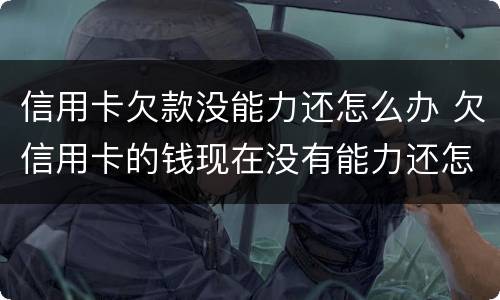 信用卡欠款没能力还怎么办 欠信用卡的钱现在没有能力还怎么办