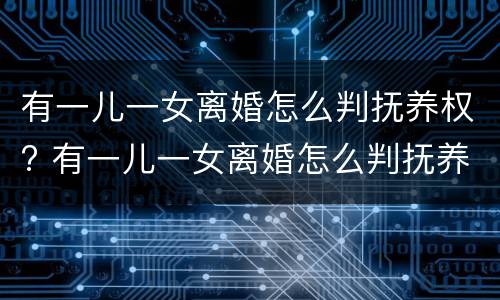 有一儿一女离婚怎么判抚养权? 有一儿一女离婚怎么判抚养权纠纷