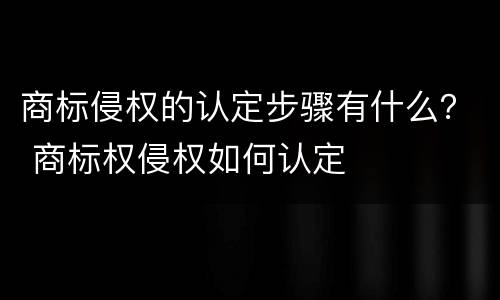 商标侵权的认定步骤有什么？ 商标权侵权如何认定