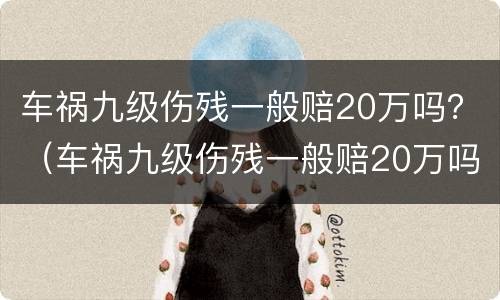 车祸九级伤残一般赔20万吗？（车祸九级伤残一般赔20万吗多少）