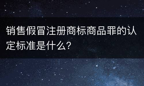 销售假冒注册商标商品罪的认定标准是什么？