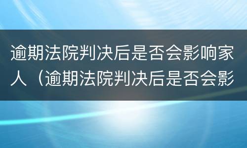 逾期法院判决后是否会影响家人（逾期法院判决后是否会影响家人政审）