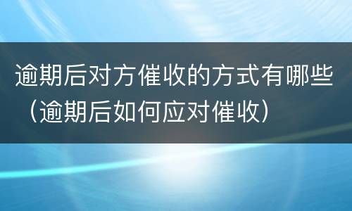 逾期后对方催收的方式有哪些（逾期后如何应对催收）
