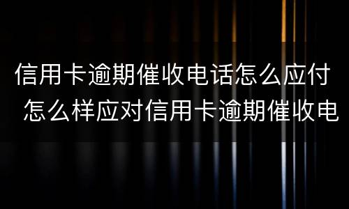 信用卡逾期催收电话怎么应付 怎么样应对信用卡逾期催收电话?