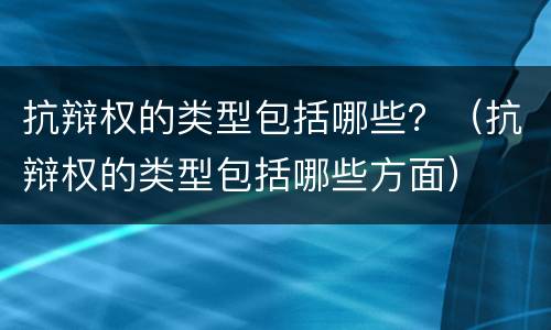 抗辩权的类型包括哪些？（抗辩权的类型包括哪些方面）