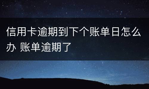 信用卡逾期到下个账单日怎么办 账单逾期了