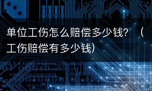 单位工伤怎么赔偿多少钱？（工伤赔偿有多少钱）