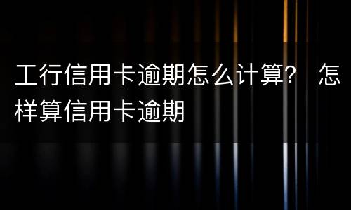 工行信用卡逾期怎么计算？ 怎样算信用卡逾期