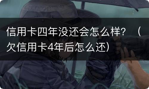 信用卡四年没还会怎么样？（欠信用卡4年后怎么还）