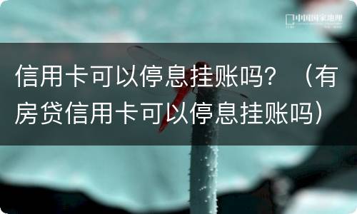 信用卡可以停息挂账吗？（有房贷信用卡可以停息挂账吗）