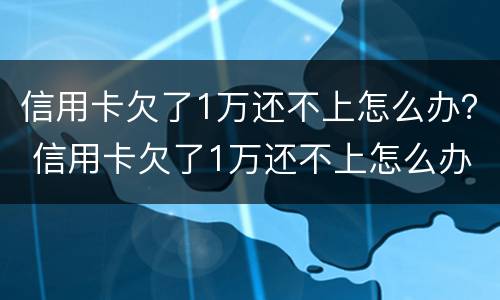 信用卡欠了1万还不上怎么办？ 信用卡欠了1万还不上怎么办呀