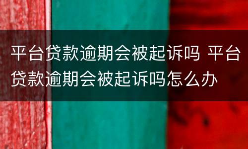 平台贷款逾期会被起诉吗 平台贷款逾期会被起诉吗怎么办