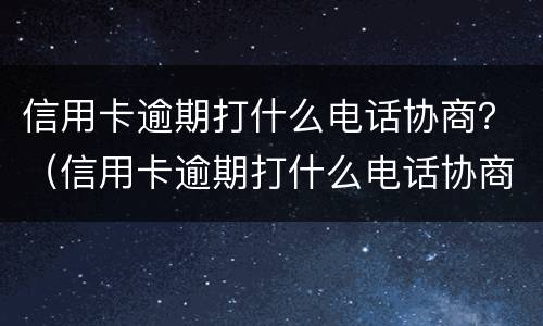 信用卡逾期打什么电话协商？（信用卡逾期打什么电话协商解决）