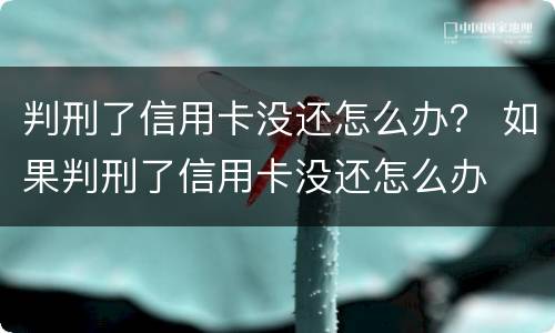 判刑了信用卡没还怎么办？ 如果判刑了信用卡没还怎么办