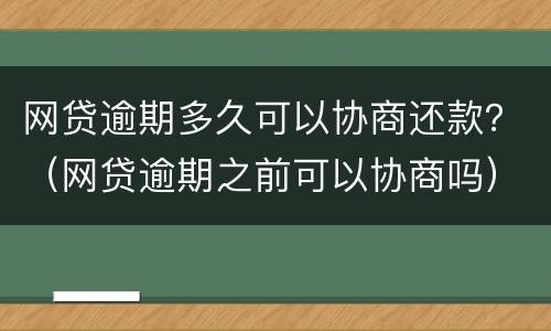 网贷逾期多久可以协商还款？（网贷逾期之前可以协商吗）