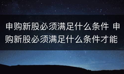 申购新股必须满足什么条件 申购新股必须满足什么条件才能申购