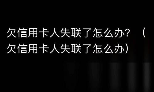 欠信用卡人失联了怎么办？（欠信用卡人失联了怎么办）