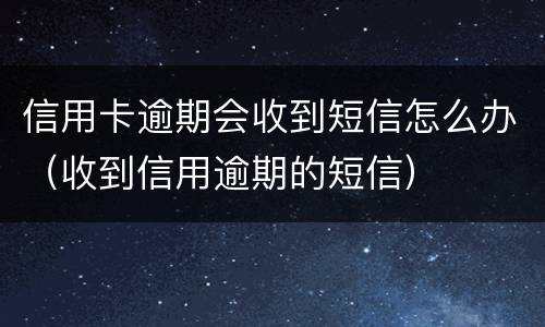 信用卡逾期会收到短信怎么办（收到信用逾期的短信）